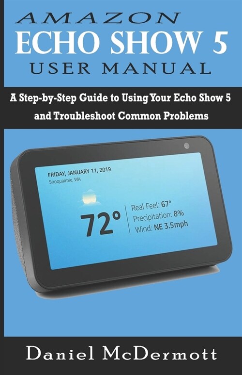 Amazon Echo Show 5 User Manual: A Step-by-Step Guide to Using Your Echo Show 5 and Troubleshoot Common Problems (Paperback)