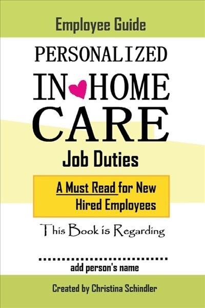 Personalized In-Home Care Job Duties: A Must Read for New Hired Employees: This Book Is Regarding In-Home Care for _______ (Add Persons Name) Volume (Paperback)