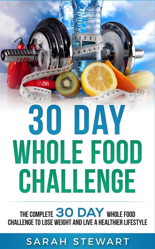 30 Day Whole Food Challenge: The Complete 30 Day Whole Food Challenge to Lose Weight and Live a Healthier Lifestyle (Paperback)