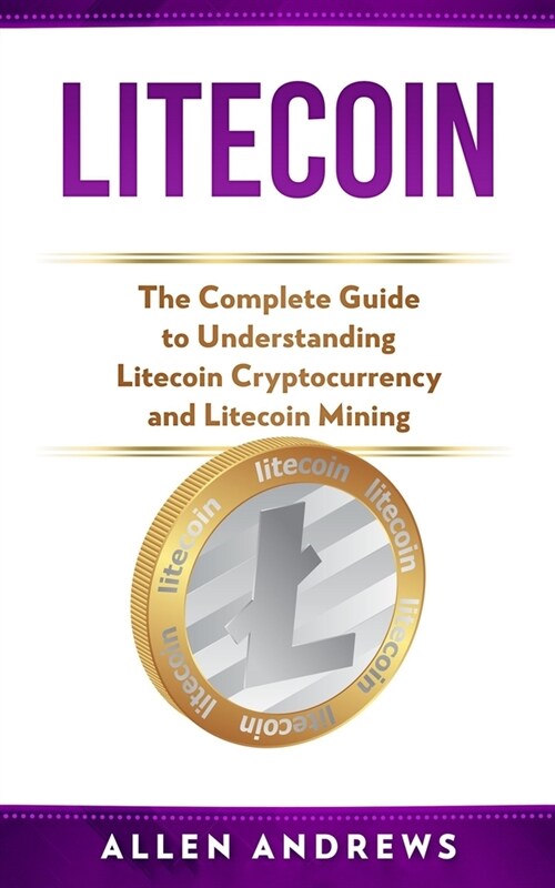 Litecoin: The Complete Guide to Understanding Litecoin Cryptocurrency and Litecoin Mining (Paperback)