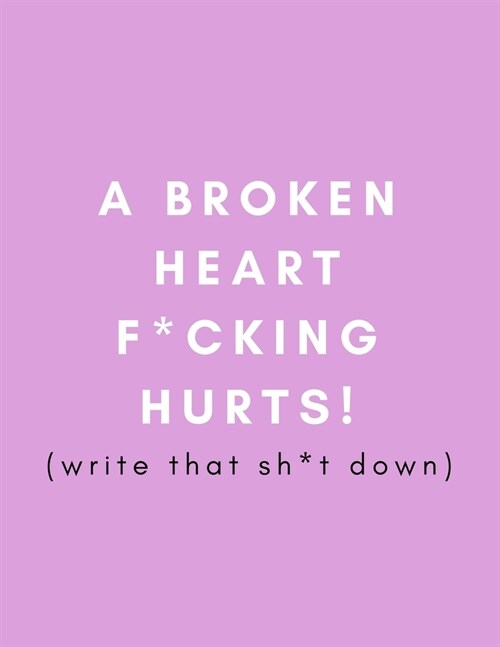 A Broken Heart F*cking Hurts! Write That Sh*t Down: Journal/Notebook (Help Heal/Recover From/ Get Over Broken Dreams, Failed Marriage, Breaking Up Wit (Paperback)