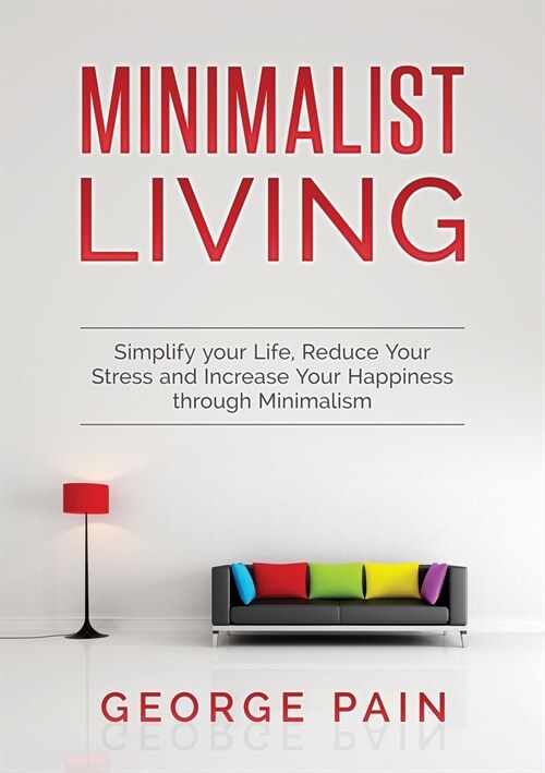 Simplify your Life, Reduce Your Stress and Increase Your Happiness through Minimalism: Minimalist Living (Paperback)