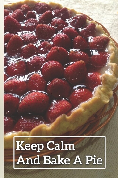 Keep Calm And Bake A Pie: 6 x 9 inch 120 Pages Lined Journal, Diary and Notebook for People Who Love To Eat, Bake and Enjoy Sweet Treats (Paperback)
