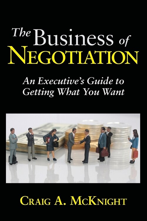 The Business of Negotiation: An Executives Guide to Getting What You Want (Paperback)