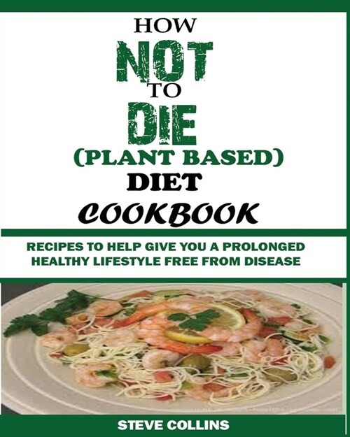 How Not to Die (Plant Based) Diet Cookbook: Recipes to Help Give You a Prolonged Healthy Lifestyle Free from Disease. (Paperback)