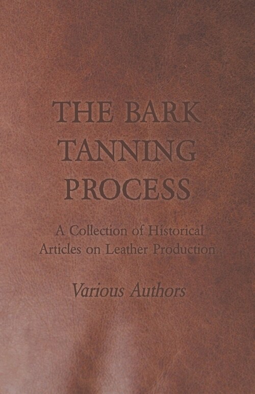 The Bark Tanning Process - A Collection of Historical Articles on Leather Production (Paperback)