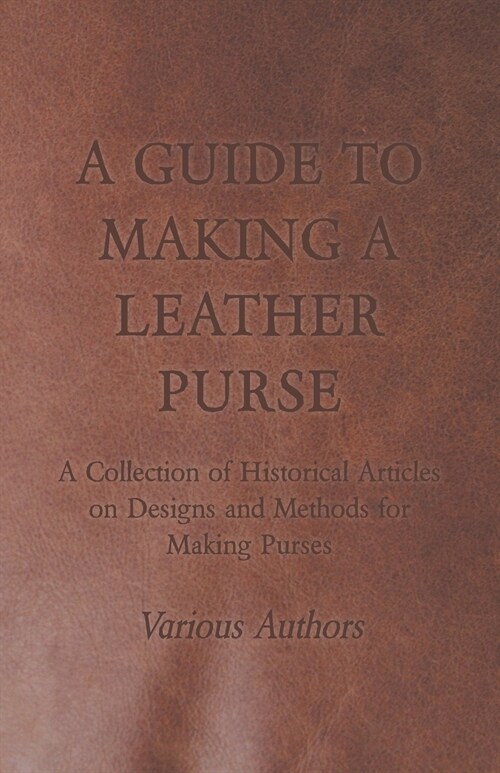 A Guide to Making a Leather Purse - A Collection of Historical Articles on Designs and Methods for Making Purses (Paperback)