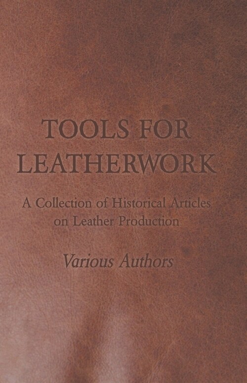 Tools for Leatherwork - A Collection of Historical Articles on Leather Production (Paperback)