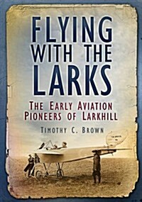 Flying with the Larks : The Early Aviation Pioneers of Larkhill (Paperback)