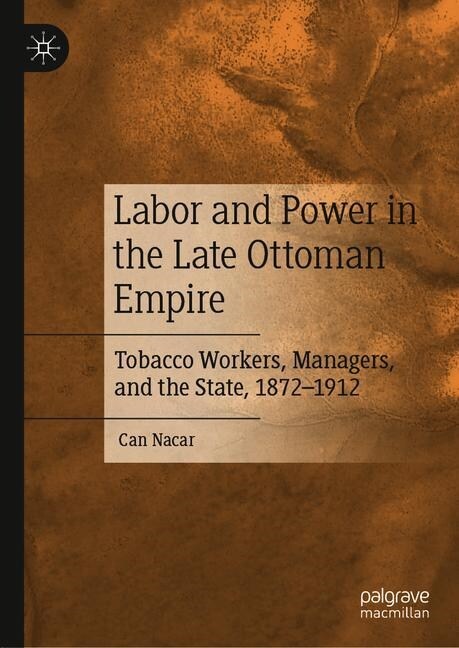 Labor and Power in the Late Ottoman Empire: Tobacco Workers, Managers, and the State, 1872-1912 (Hardcover, 2019)