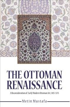 The Ottoman Renaissance: A Reconsideration of Early Modern Ottoman Art, 1413-1575 (Paperback)