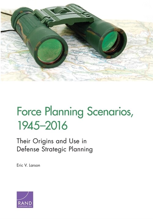 Force Planning Scenarios, 1945-2016: Their Origins and Use in Defense Strategic Planning (Paperback)