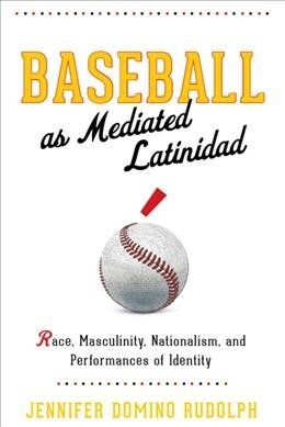 Baseball as Mediated Latinidad: Race, Masculinity, Nationalism, and Performances of Identity (Hardcover)