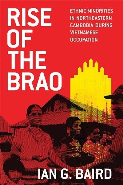 Rise of the Brao: Ethnic Minorities in Northeastern Cambodia During Vietnamese Occupation (Hardcover)