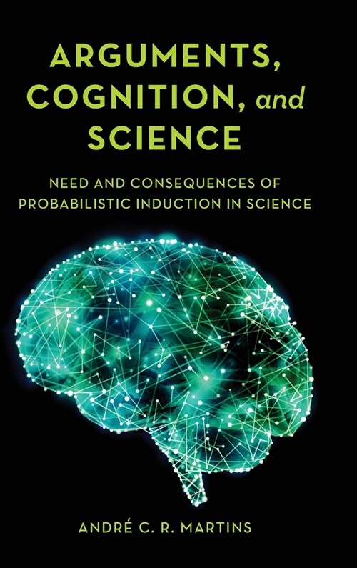 Arguments, Cognition, and Science : Need and Consequences of Probabilistic Induction in Science (Hardcover)