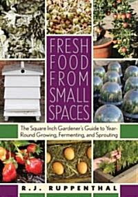 Fresh Food from Small Spaces: The Square-Inch Gardeners Guide to Year-Round Growing, Fermenting, and Sprouting (Paperback)