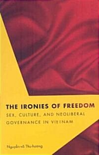 The Ironies of Freedom: Sex, Culture, and Neoliberal Governance in Vietnam (Paperback)