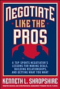 Negotiate Like the Pros: A Top Sports Negotiators Lessons for Making Deals, Building Relationships, and Getting What You Want (Hardcover)