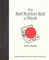 The Red Rubber Ball at Work: Elevate Your Game Through the Hidden Power of Play (Hardcover)
