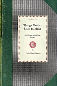 Things Mother Used to Make: A Collection of Old Time Recipes, Some Nearly One Hundred Years Old and Never Published Before (Paperback)