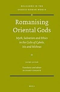 Romanising Oriental Gods: Myth, Salvation and Ethics in the Cults of Cybele, Isis and Mithras (Hardcover)