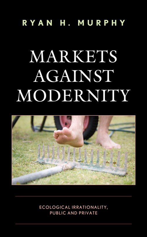 Markets Against Modernity: Ecological Irrationality, Public and Private (Hardcover)