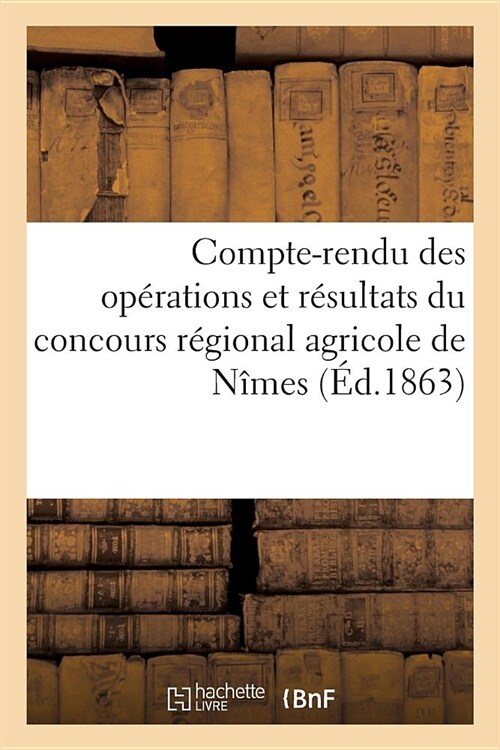 Compte-Rendu Des Op?ations Et R?ultats Du Concours R?ional Agricole de N?es: Et Des Concours Et Expositions Annexes En 1863. Documents Officiels R (Paperback)