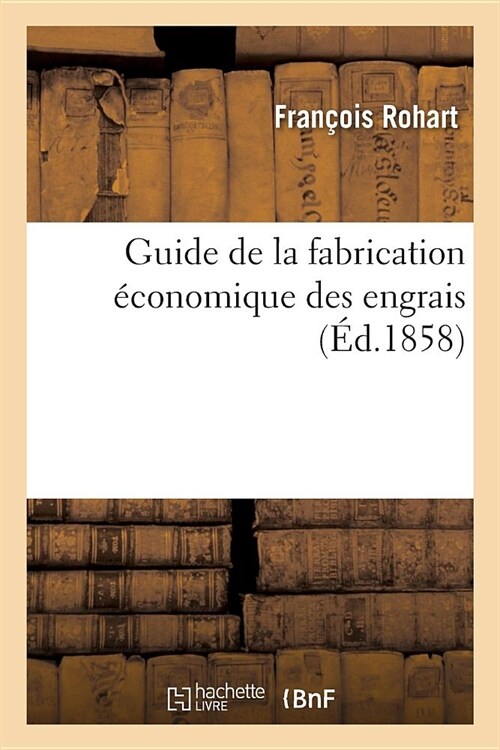 Guide de la Fabrication ?onomique Des Engrais Au Moyen de Tous Les ??ents: Qui Peuvent ?re Avantageusement Employ? En Agriculture (Paperback)