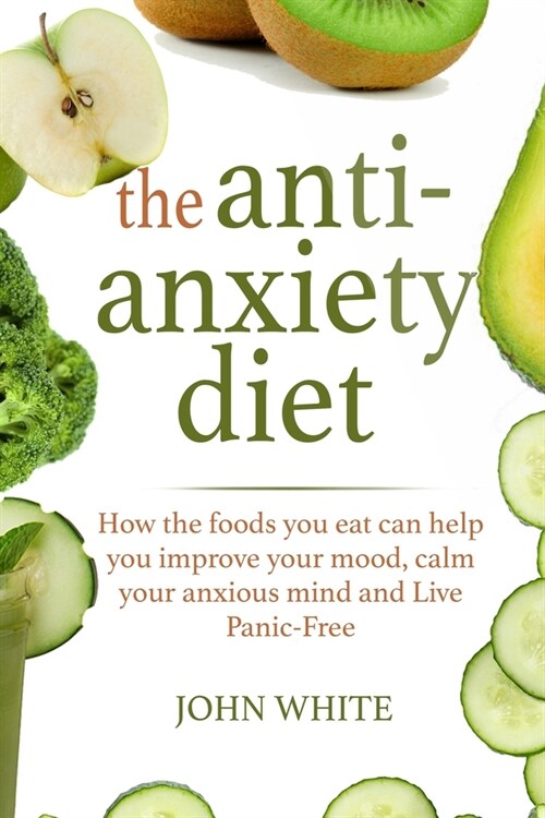 The Anti-Anxiety Diet: : How the foods you eat can help you improve your mood, calm your anxious mind and Live Panic-Free (Paperback)