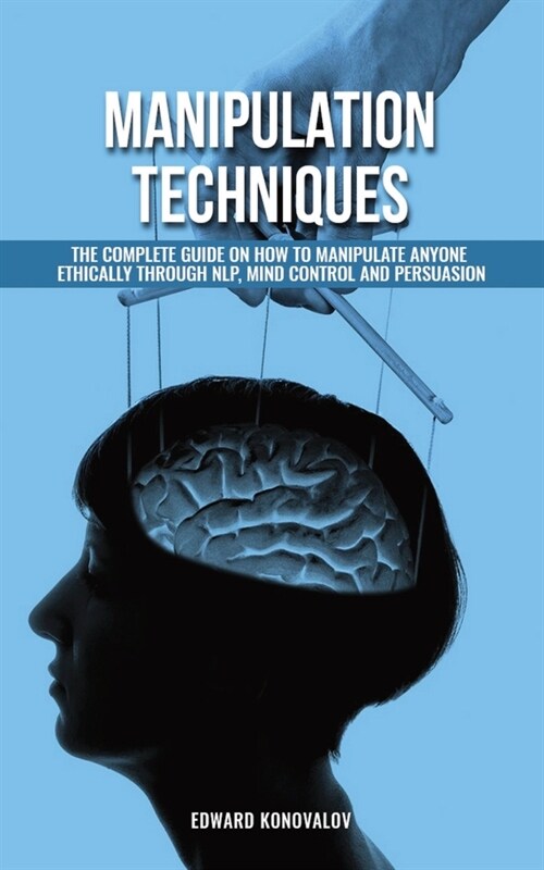 Manipulation Techniques: The Complete Guide On How To Manipulate Anyone Ethically Through NLP, Mind Control And Persuasion (Paperback)