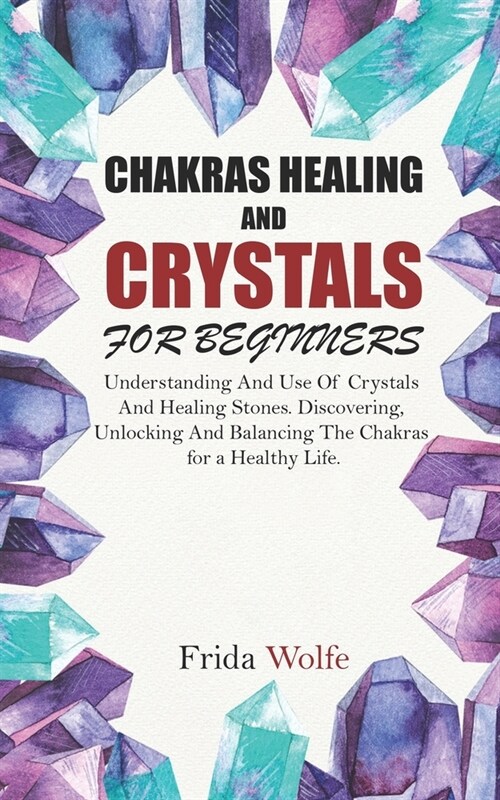 Chakras Healing And Crystals For Beginners: Understanding And Use Of Crystals And Healing Stones. Discovering, Unlocking And Balancing The Chakras for (Paperback)