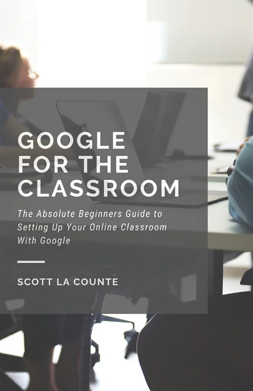 Google for the Classroom: The Absolute Beginners Guide to Setting Up Your Online Classroom With Google (Paperback)