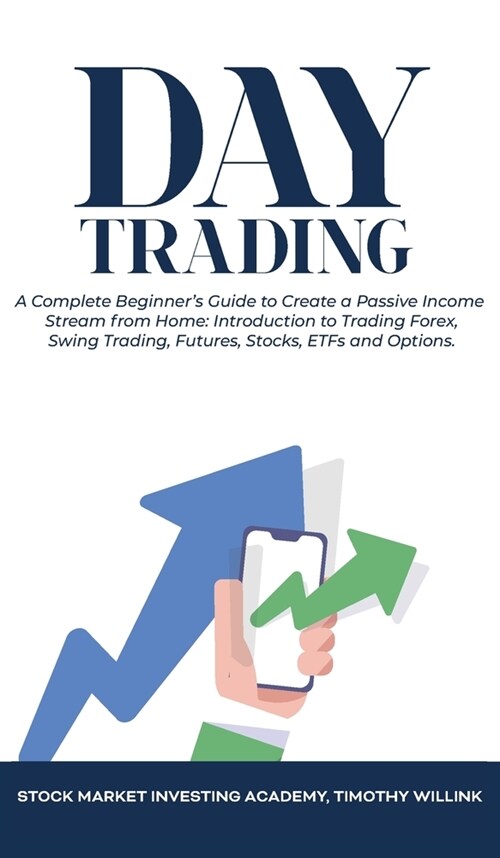 Day Trading: A Complete Beginners Guide to Create a Passive Income Stream from Home: Introduction to Trading Forex, Swing Trading, (Hardcover)