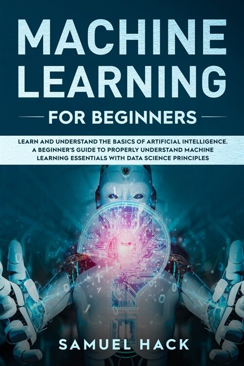 Machine Learning for Beginners: Learn and Understand the Basics of Artificial Intelligence. A Beginners Guide to Properly Understand Machine Learning (Paperback)