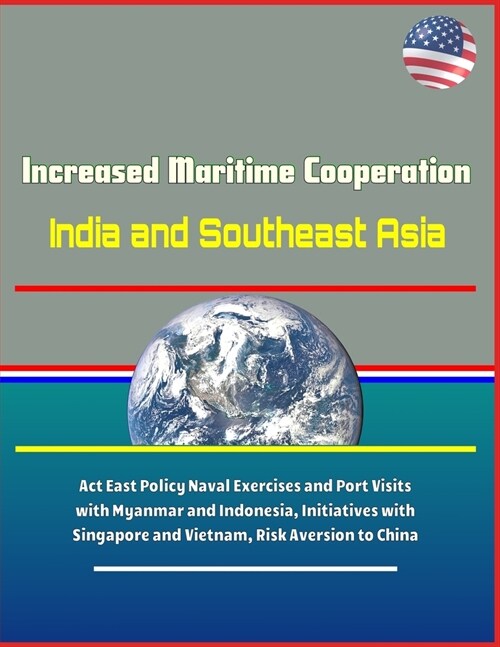 Increased Maritime Cooperation: India and Southeast Asia - Act East Policy Naval Exercises and Port Visits with Myanmar and Indonesia, Initiatives wit (Paperback)