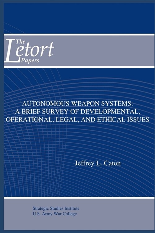 Autonomous Weapon Systems: A Brief Survey of Developmental, Operational, Legal, and Ethical Issues (Paperback)
