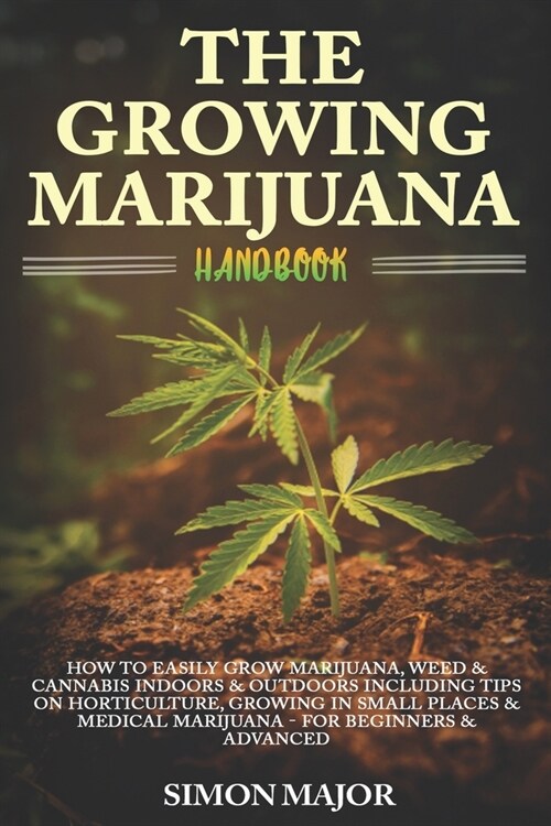 The Growing Marijuana Handbook: How To Easily Grow Marijuana, Weed & Cannabis Indoors & Outdoors Including Tips On Horticulture, Growing In Small Plac (Paperback)