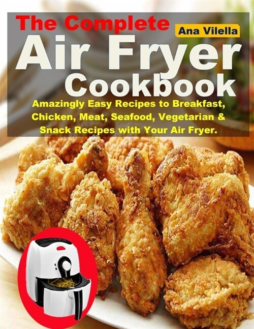 The Complete Air Fryer Cookbook: Amazingly Easy Recipes to Breakfast, Chicken, Meat, Seafood, Vegetarian & Snack Recipes with Your Air Fryer. (Paperback)