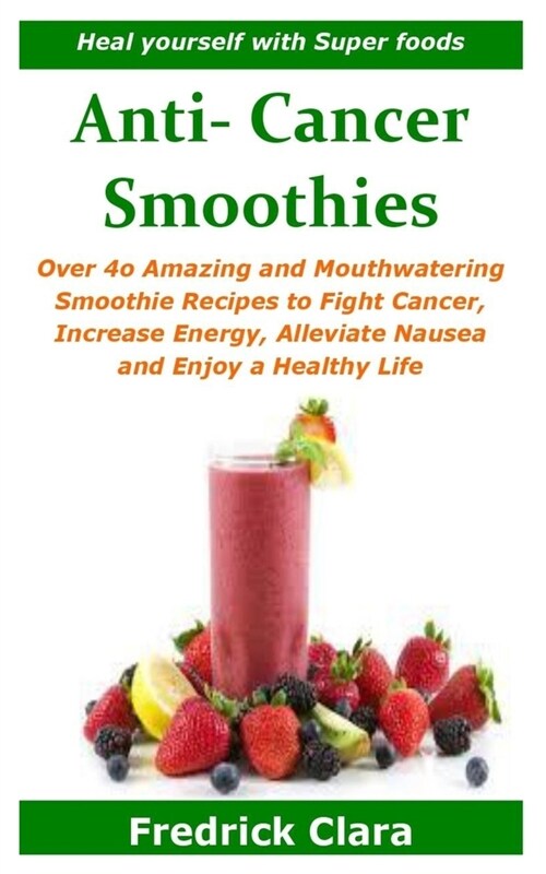 Anti- Cancer Smoothies: Heal yourself with Super foods: Over 4o Amazing and Mouthwatering Smoothie Recipes to Fight Cancer, Increase Energy, A (Paperback)