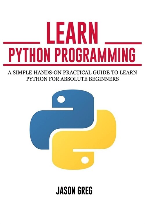 Learn Python Programming: A simple Hands-On Practical Guide to Learn Python for Absolute Beginners (Paperback)