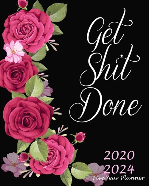 Get Shit Done Five Year Planner 2020-2024: Rose Floral, 60 Months Appointment Calendar, Agenda Schedule Organizer Logbook, Business Planners and Journ (Paperback)