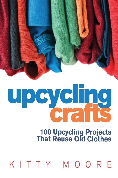 Upcycling Crafts (4th Edition): 100 Upcycling Projects That Reuse Old Clothes to Create Modern Fashion Accessories, Trendy New Clothes & Home Decor! (Paperback)