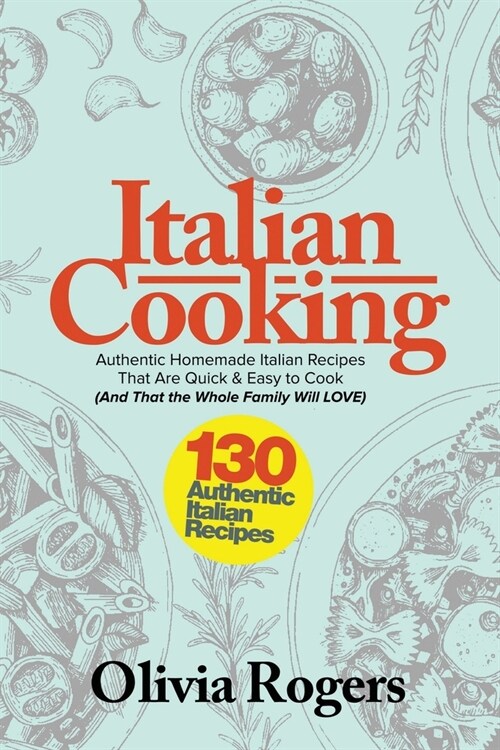 Italian Cooking: 130 Authentic Homemade Italian Recipes That Are Quick & Easy to Cook (And That The Whole Family Will LOVE)! (Paperback)