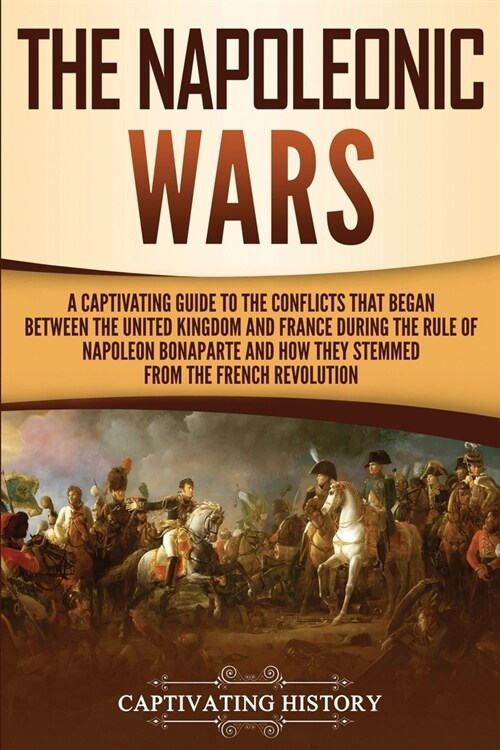 The Napoleonic Wars: A Captivating Guide to the Conflicts That Began Between the United Kingdom and France During the Rule of Napoleon Bona (Paperback)