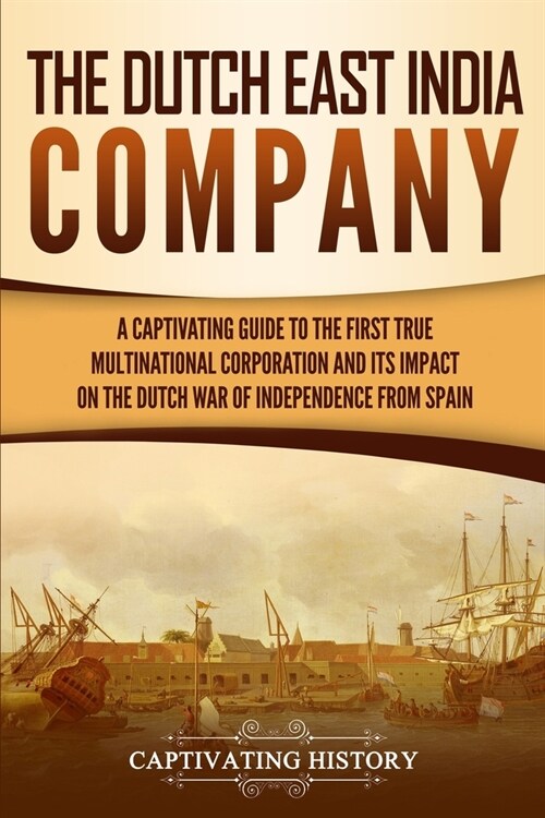 The Dutch East India Company: A Captivating Guide to the First True Multinational Corporation and Its Impact on the Dutch War of Independence from S (Paperback)