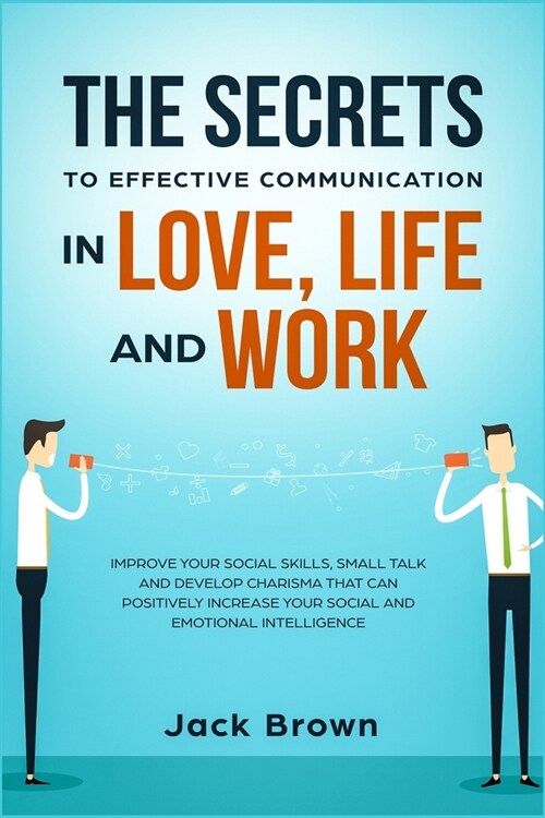 The Secrets to Effective Communication in Love, Life and work: Improve Your Social Skills, Small Talk and Develop Charisma That Can Positively Increas (Paperback)