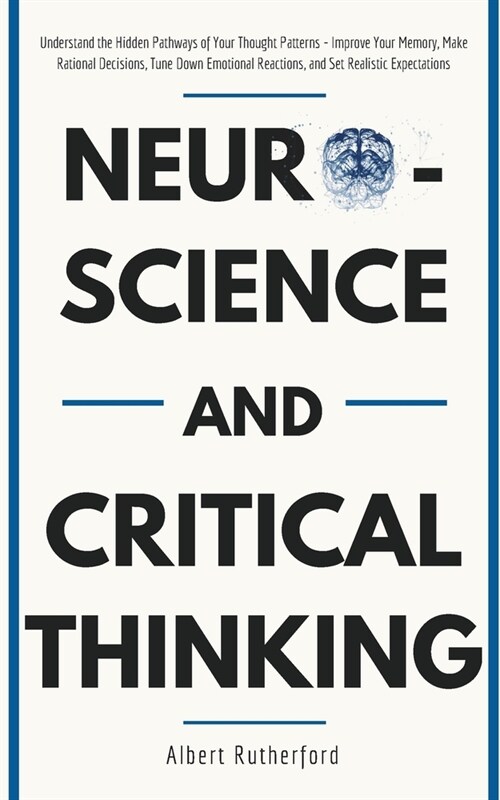 Neuroscience and Critical Thinking: Understand the Hidden Pathways of Your Thought Patterns- Improve Your Memory, Make Rational Decisions, Tune Down E (Paperback)
