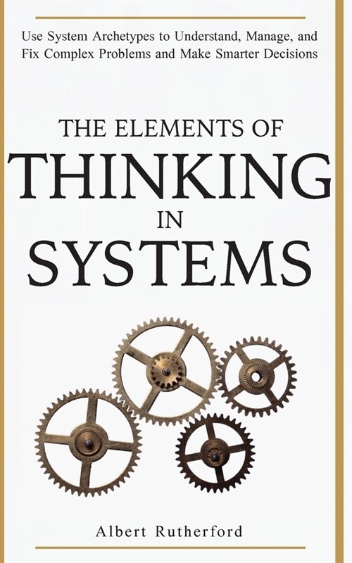 The Elements of Thinking in Systems: Use System Archetypes to Understand, Manage, and Fix Complex Problems and Make Smarter Decisions (Paperback)