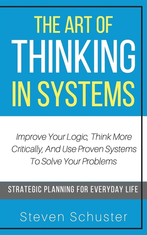 The Art of Thinking in Systems: Improve Your Logic, Think More Critically, And Use Proven Systems To Solve Your Problems - Strategic Planning For Ever (Paperback)