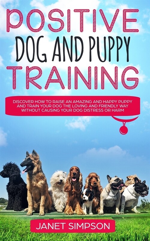 Positive Dog and Puppy Training: Discover How to Raise an Amazing and Happy Puppy and Train your Dog the Loving and Friendly Way without Causing Your (Paperback)